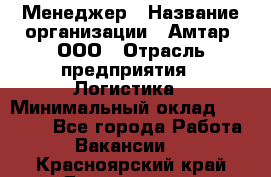 Менеджер › Название организации ­ Амтар, ООО › Отрасль предприятия ­ Логистика › Минимальный оклад ­ 25 000 - Все города Работа » Вакансии   . Красноярский край,Дивногорск г.